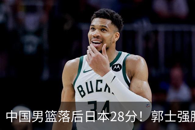 中国男篮落后日本28分！郭士强脸色铁青+低头无奈，陷入绝境